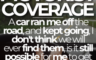 UNDERINSURED MOTORIST COVERAGE: A car ran me off the road, and kept going, I don't think we will ever find them, is it still possible for me to get a recovery for my injuries