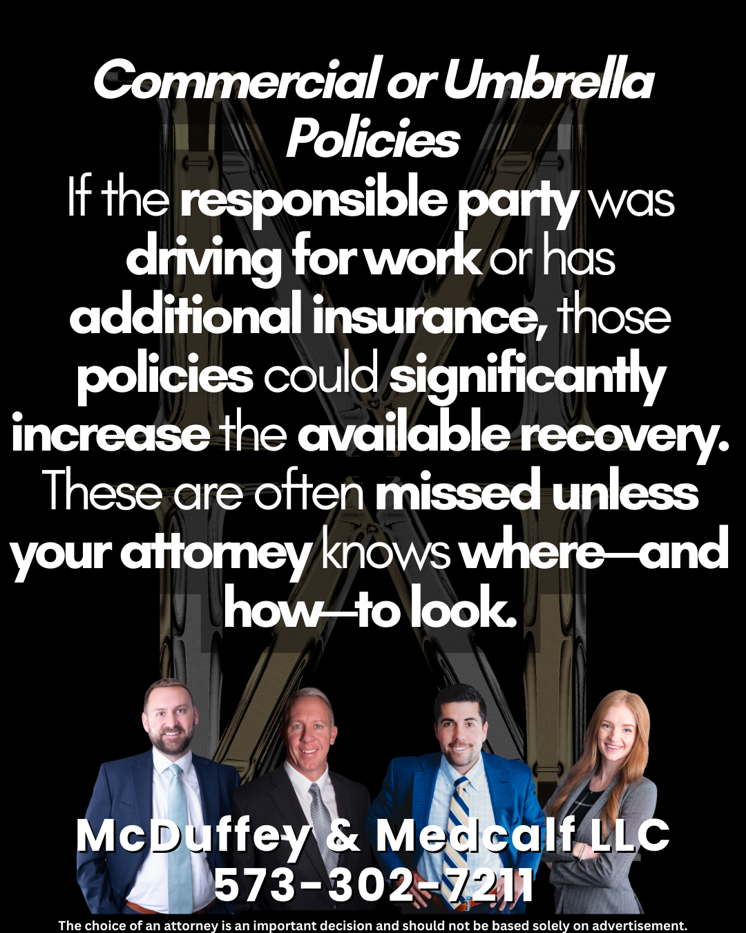 Commercial or Umbrella Policies If the responsible party was driving for work or has additional insurance, those policies could significantly increase the available recovery. These are often missed unless your attorney knows where—and how—to look.